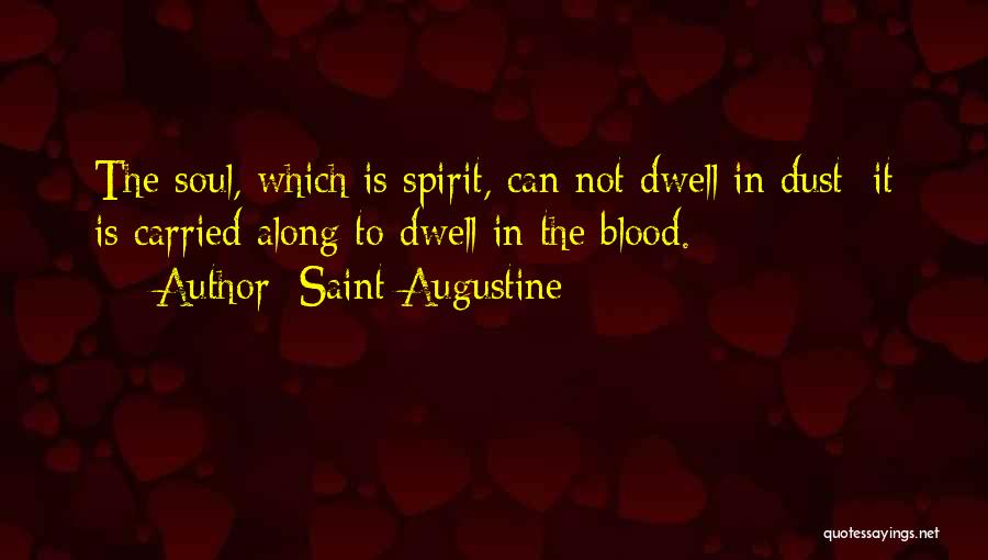 Saint Augustine Quotes: The Soul, Which Is Spirit, Can Not Dwell In Dust; It Is Carried Along To Dwell In The Blood.