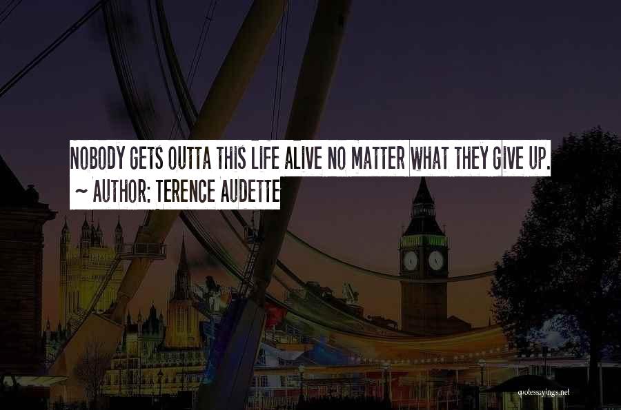 Terence Audette Quotes: Nobody Gets Outta This Life Alive No Matter What They Give Up.