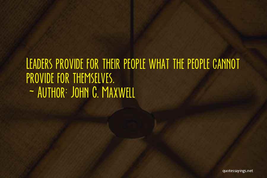 John C. Maxwell Quotes: Leaders Provide For Their People What The People Cannot Provide For Themselves.