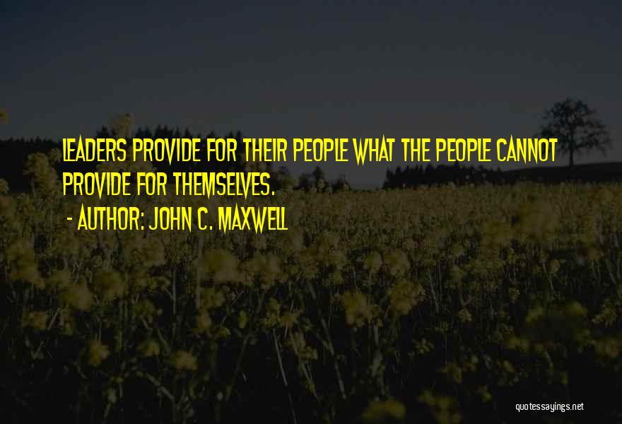 John C. Maxwell Quotes: Leaders Provide For Their People What The People Cannot Provide For Themselves.