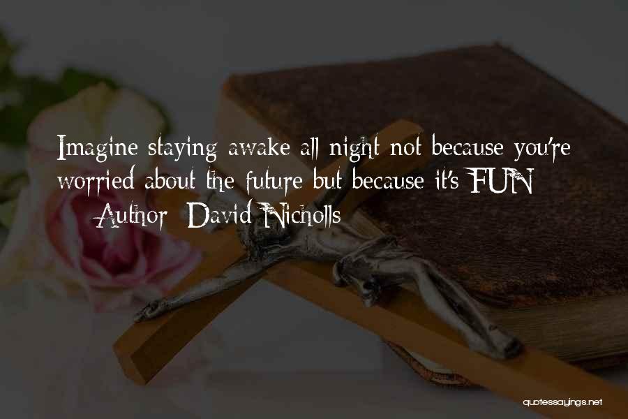 David Nicholls Quotes: Imagine Staying Awake All Night Not Because You're Worried About The Future But Because It's Fun