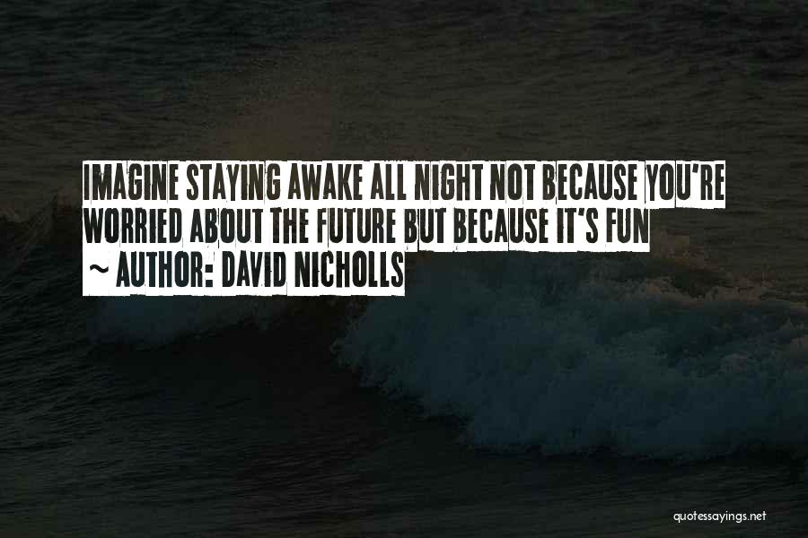 David Nicholls Quotes: Imagine Staying Awake All Night Not Because You're Worried About The Future But Because It's Fun