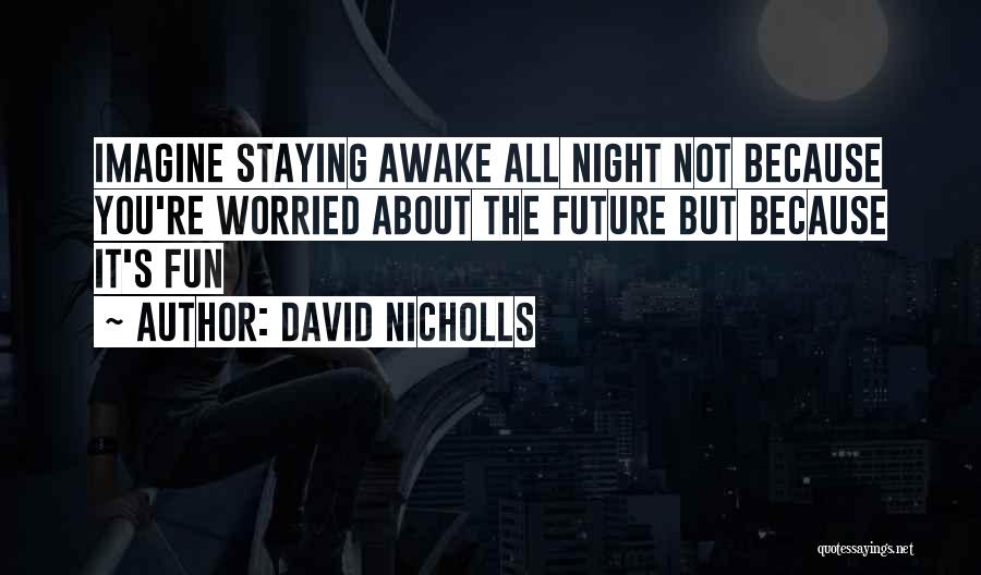 David Nicholls Quotes: Imagine Staying Awake All Night Not Because You're Worried About The Future But Because It's Fun