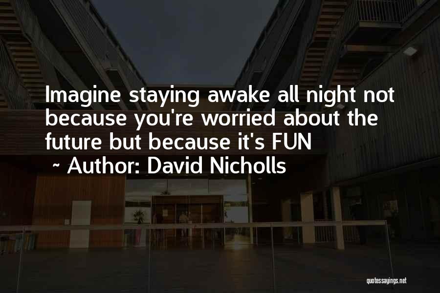 David Nicholls Quotes: Imagine Staying Awake All Night Not Because You're Worried About The Future But Because It's Fun