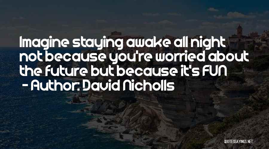 David Nicholls Quotes: Imagine Staying Awake All Night Not Because You're Worried About The Future But Because It's Fun