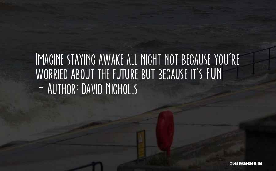 David Nicholls Quotes: Imagine Staying Awake All Night Not Because You're Worried About The Future But Because It's Fun