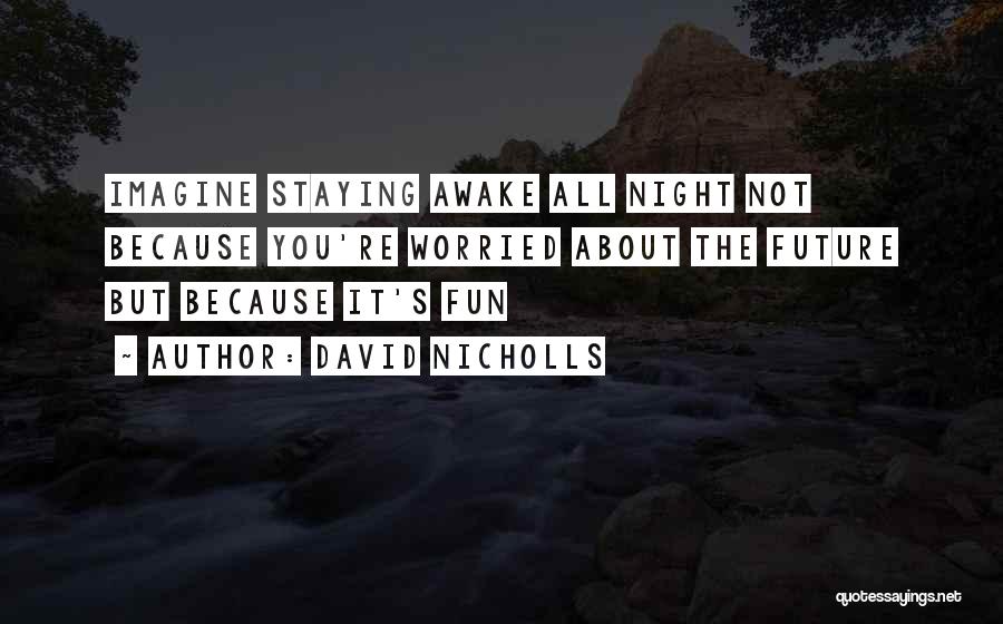 David Nicholls Quotes: Imagine Staying Awake All Night Not Because You're Worried About The Future But Because It's Fun