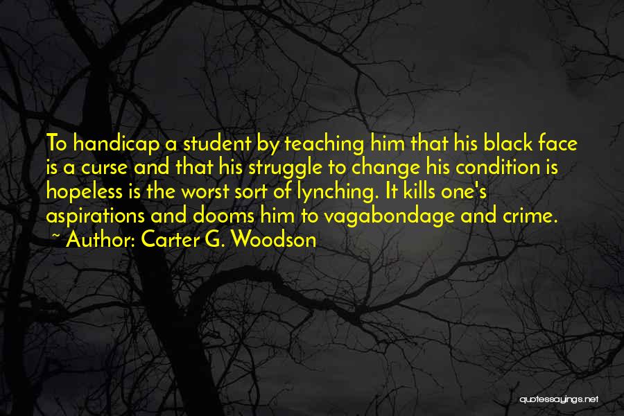 Carter G. Woodson Quotes: To Handicap A Student By Teaching Him That His Black Face Is A Curse And That His Struggle To Change