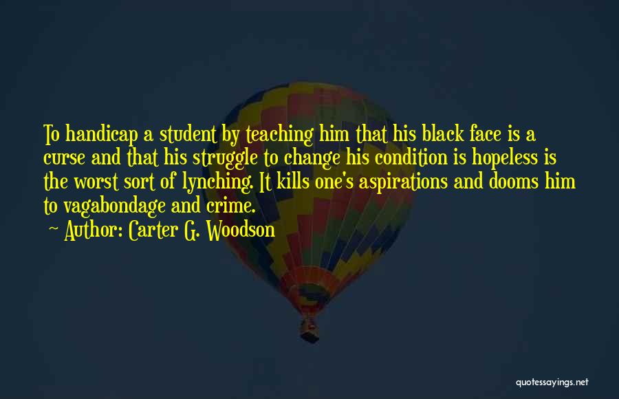 Carter G. Woodson Quotes: To Handicap A Student By Teaching Him That His Black Face Is A Curse And That His Struggle To Change