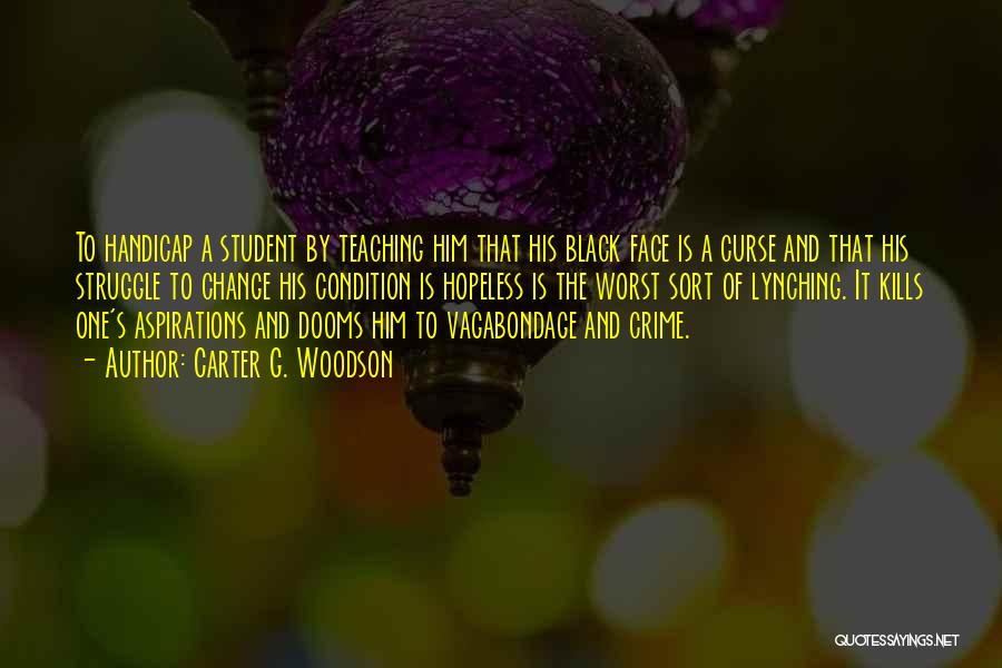Carter G. Woodson Quotes: To Handicap A Student By Teaching Him That His Black Face Is A Curse And That His Struggle To Change