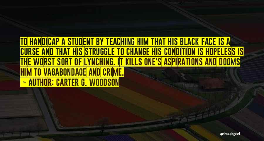 Carter G. Woodson Quotes: To Handicap A Student By Teaching Him That His Black Face Is A Curse And That His Struggle To Change