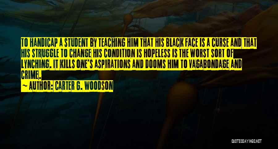 Carter G. Woodson Quotes: To Handicap A Student By Teaching Him That His Black Face Is A Curse And That His Struggle To Change