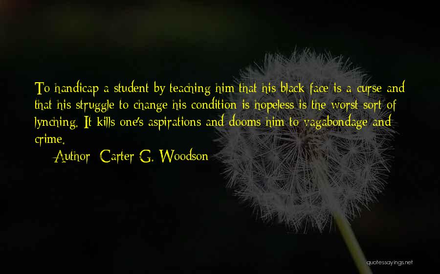 Carter G. Woodson Quotes: To Handicap A Student By Teaching Him That His Black Face Is A Curse And That His Struggle To Change