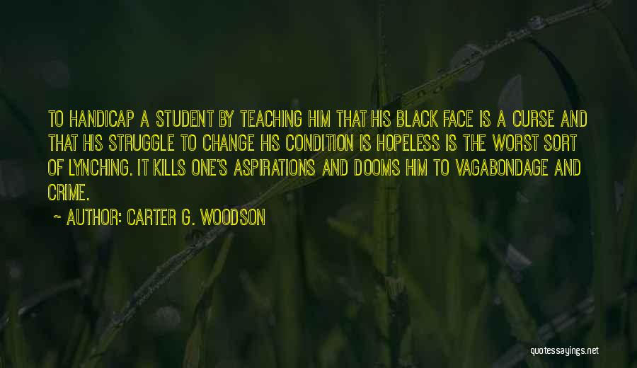 Carter G. Woodson Quotes: To Handicap A Student By Teaching Him That His Black Face Is A Curse And That His Struggle To Change