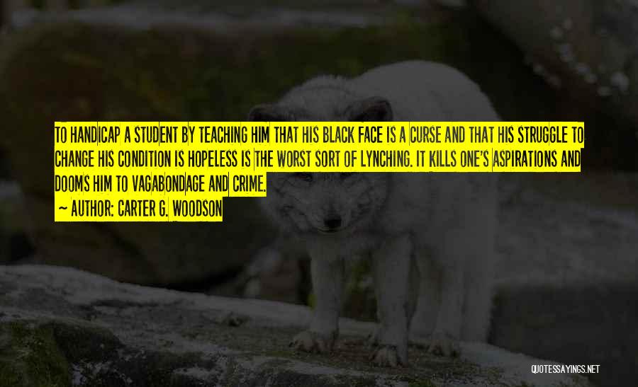 Carter G. Woodson Quotes: To Handicap A Student By Teaching Him That His Black Face Is A Curse And That His Struggle To Change