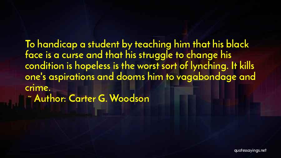 Carter G. Woodson Quotes: To Handicap A Student By Teaching Him That His Black Face Is A Curse And That His Struggle To Change