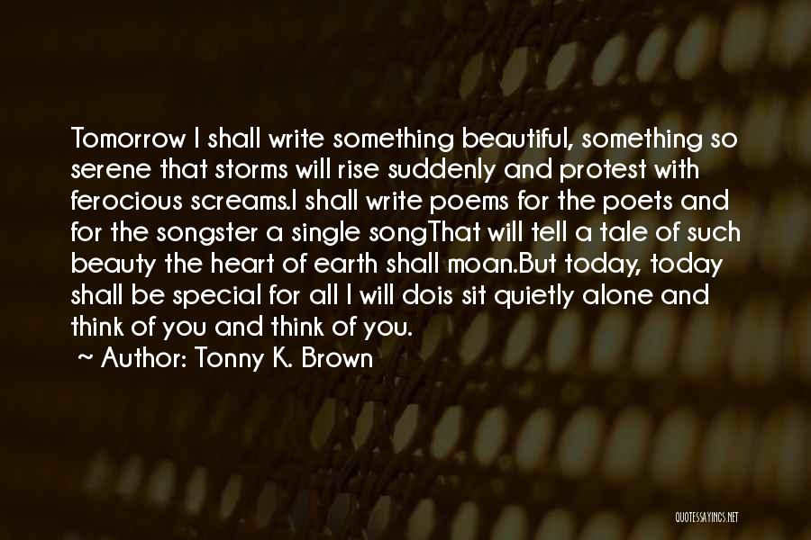 Tonny K. Brown Quotes: Tomorrow I Shall Write Something Beautiful, Something So Serene That Storms Will Rise Suddenly And Protest With Ferocious Screams.i Shall