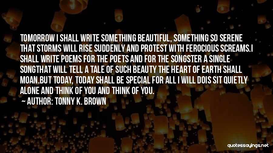 Tonny K. Brown Quotes: Tomorrow I Shall Write Something Beautiful, Something So Serene That Storms Will Rise Suddenly And Protest With Ferocious Screams.i Shall