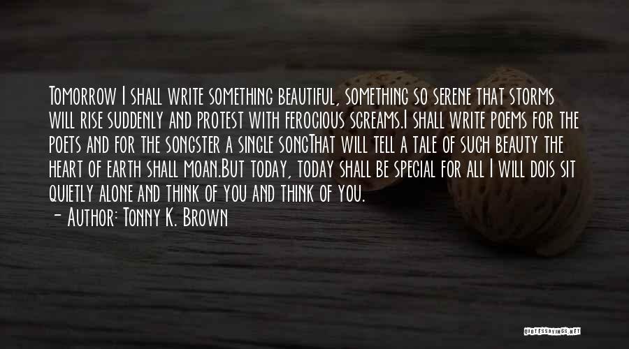 Tonny K. Brown Quotes: Tomorrow I Shall Write Something Beautiful, Something So Serene That Storms Will Rise Suddenly And Protest With Ferocious Screams.i Shall