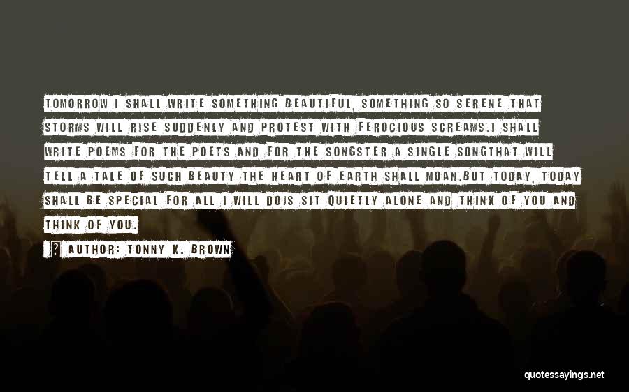 Tonny K. Brown Quotes: Tomorrow I Shall Write Something Beautiful, Something So Serene That Storms Will Rise Suddenly And Protest With Ferocious Screams.i Shall