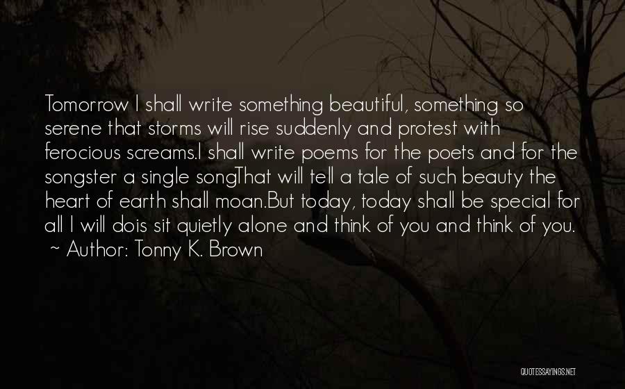 Tonny K. Brown Quotes: Tomorrow I Shall Write Something Beautiful, Something So Serene That Storms Will Rise Suddenly And Protest With Ferocious Screams.i Shall