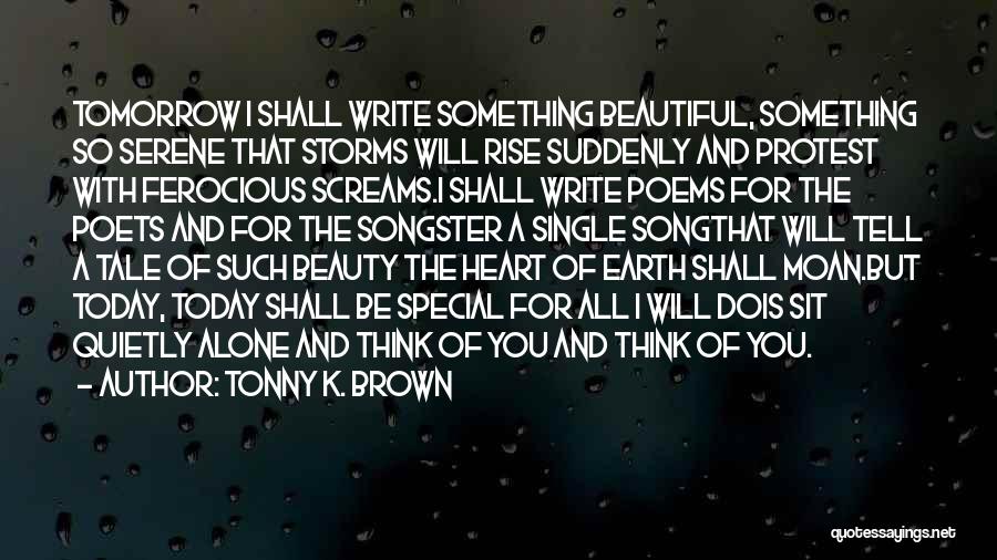 Tonny K. Brown Quotes: Tomorrow I Shall Write Something Beautiful, Something So Serene That Storms Will Rise Suddenly And Protest With Ferocious Screams.i Shall