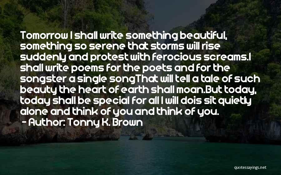 Tonny K. Brown Quotes: Tomorrow I Shall Write Something Beautiful, Something So Serene That Storms Will Rise Suddenly And Protest With Ferocious Screams.i Shall