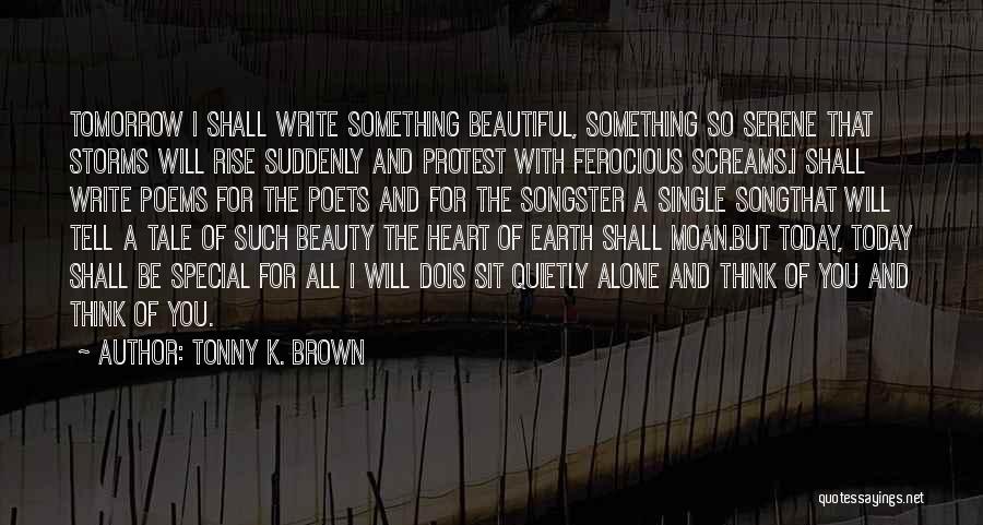 Tonny K. Brown Quotes: Tomorrow I Shall Write Something Beautiful, Something So Serene That Storms Will Rise Suddenly And Protest With Ferocious Screams.i Shall