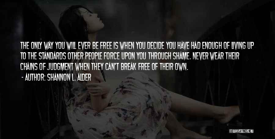 Shannon L. Alder Quotes: The Only Way You Will Ever Be Free Is When You Decide You Have Had Enough Of Living Up To