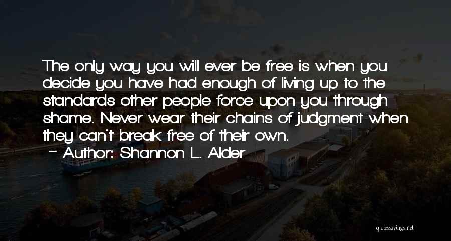 Shannon L. Alder Quotes: The Only Way You Will Ever Be Free Is When You Decide You Have Had Enough Of Living Up To