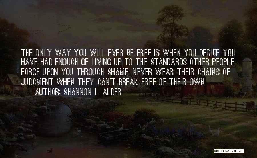 Shannon L. Alder Quotes: The Only Way You Will Ever Be Free Is When You Decide You Have Had Enough Of Living Up To