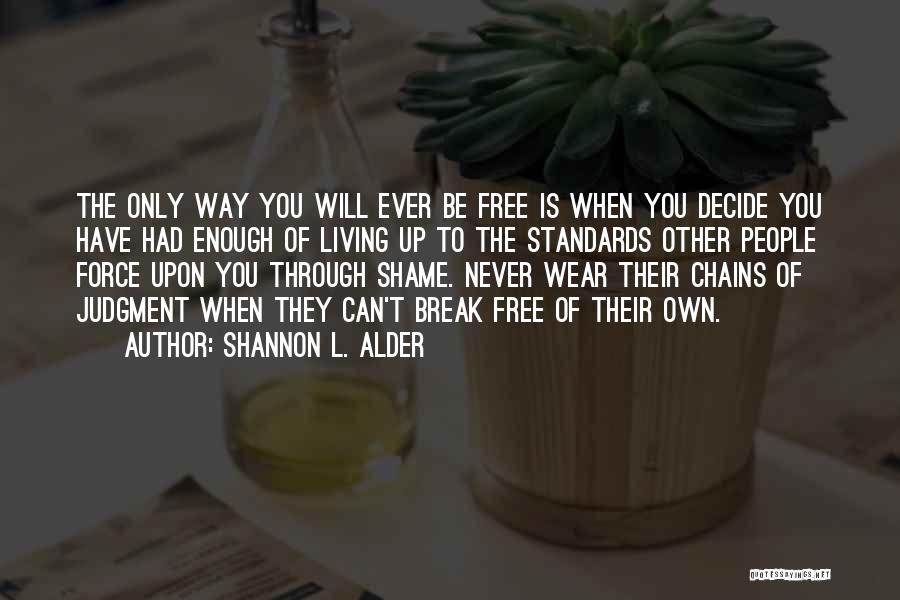 Shannon L. Alder Quotes: The Only Way You Will Ever Be Free Is When You Decide You Have Had Enough Of Living Up To