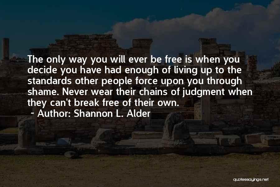 Shannon L. Alder Quotes: The Only Way You Will Ever Be Free Is When You Decide You Have Had Enough Of Living Up To