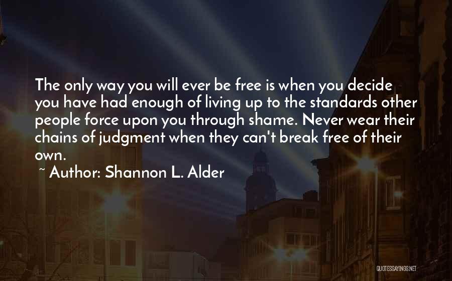 Shannon L. Alder Quotes: The Only Way You Will Ever Be Free Is When You Decide You Have Had Enough Of Living Up To