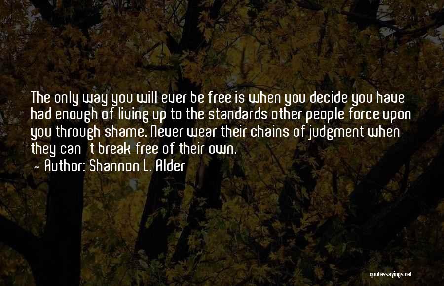 Shannon L. Alder Quotes: The Only Way You Will Ever Be Free Is When You Decide You Have Had Enough Of Living Up To