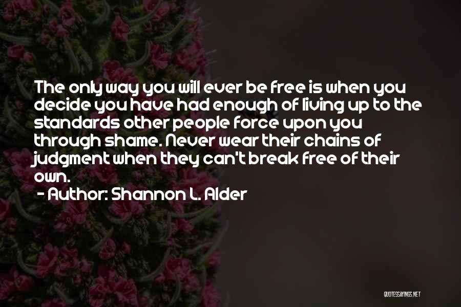 Shannon L. Alder Quotes: The Only Way You Will Ever Be Free Is When You Decide You Have Had Enough Of Living Up To