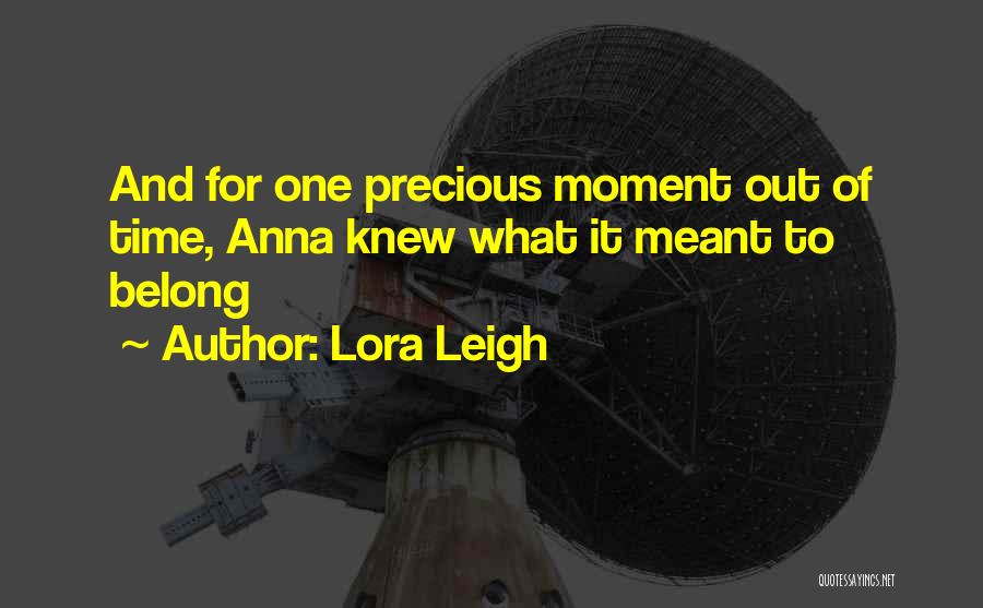 Lora Leigh Quotes: And For One Precious Moment Out Of Time, Anna Knew What It Meant To Belong