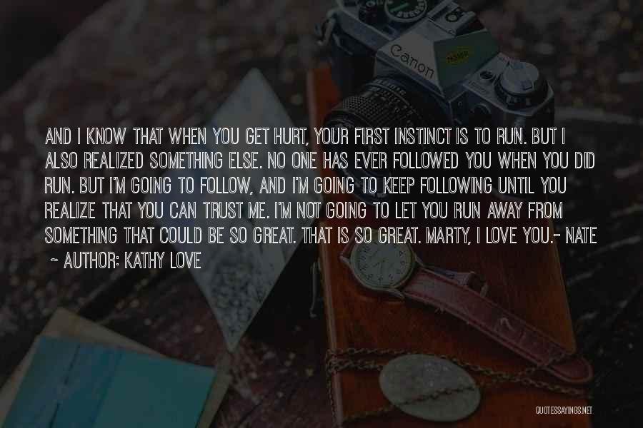 Kathy Love Quotes: And I Know That When You Get Hurt, Your First Instinct Is To Run. But I Also Realized Something Else.