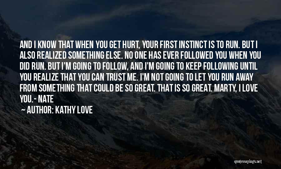 Kathy Love Quotes: And I Know That When You Get Hurt, Your First Instinct Is To Run. But I Also Realized Something Else.