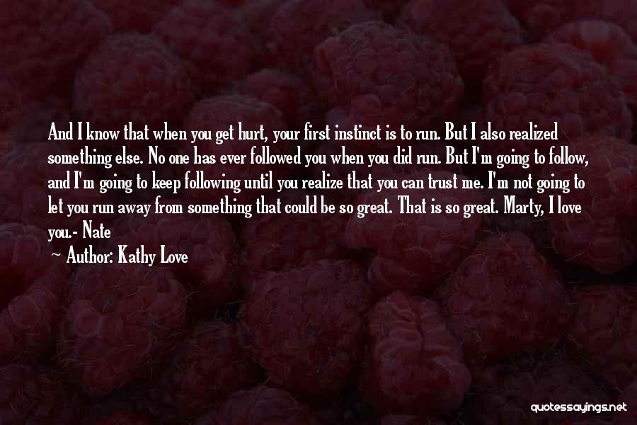 Kathy Love Quotes: And I Know That When You Get Hurt, Your First Instinct Is To Run. But I Also Realized Something Else.