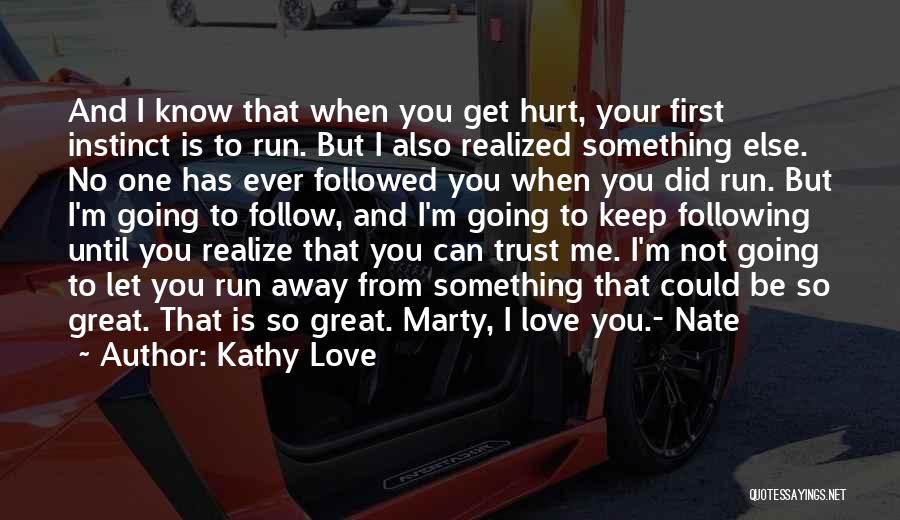 Kathy Love Quotes: And I Know That When You Get Hurt, Your First Instinct Is To Run. But I Also Realized Something Else.