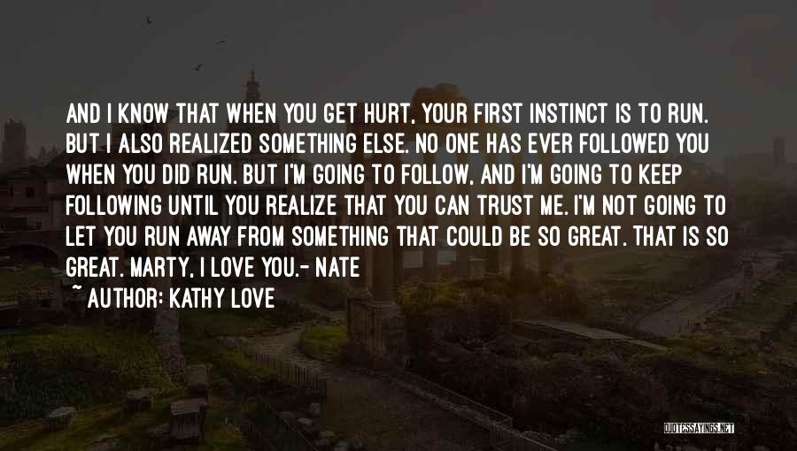 Kathy Love Quotes: And I Know That When You Get Hurt, Your First Instinct Is To Run. But I Also Realized Something Else.