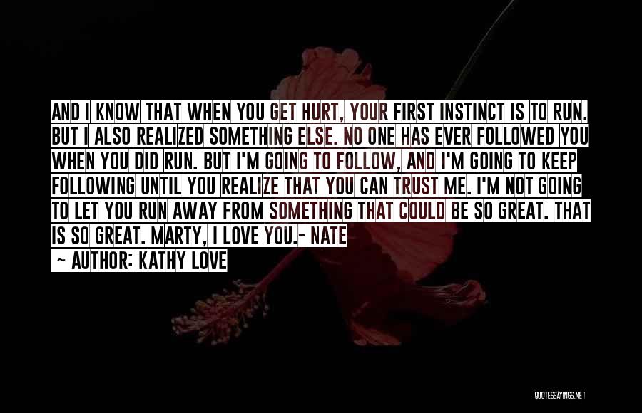 Kathy Love Quotes: And I Know That When You Get Hurt, Your First Instinct Is To Run. But I Also Realized Something Else.