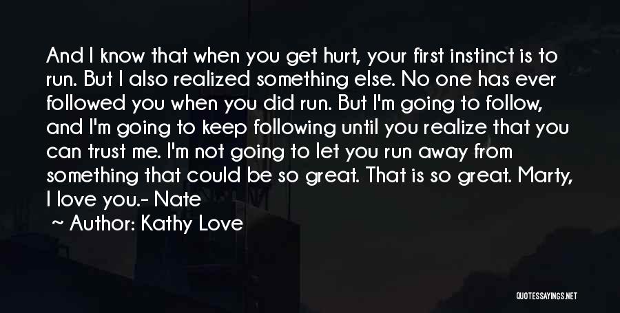 Kathy Love Quotes: And I Know That When You Get Hurt, Your First Instinct Is To Run. But I Also Realized Something Else.