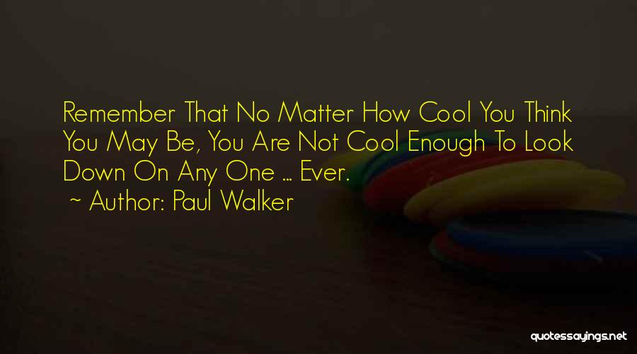 Paul Walker Quotes: Remember That No Matter How Cool You Think You May Be, You Are Not Cool Enough To Look Down On