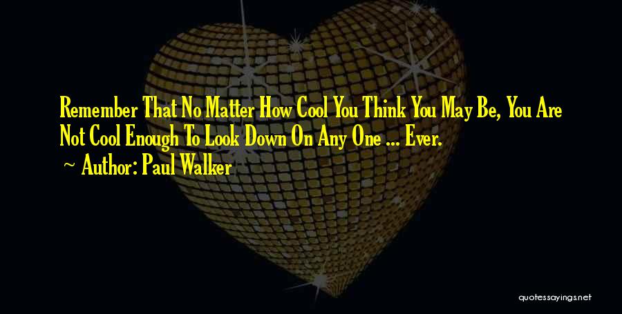 Paul Walker Quotes: Remember That No Matter How Cool You Think You May Be, You Are Not Cool Enough To Look Down On