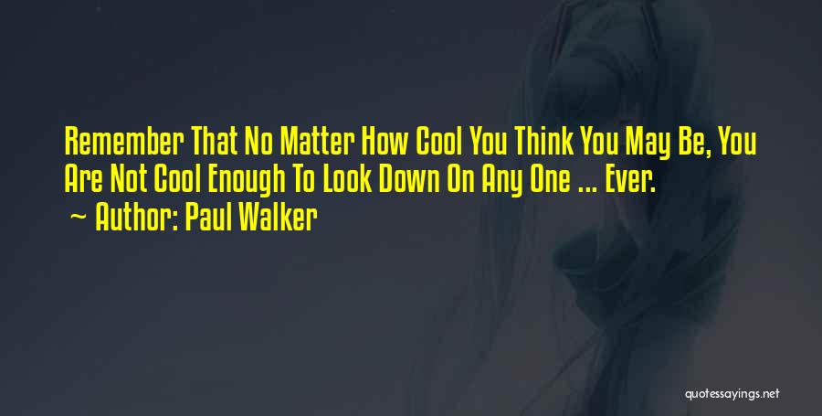 Paul Walker Quotes: Remember That No Matter How Cool You Think You May Be, You Are Not Cool Enough To Look Down On