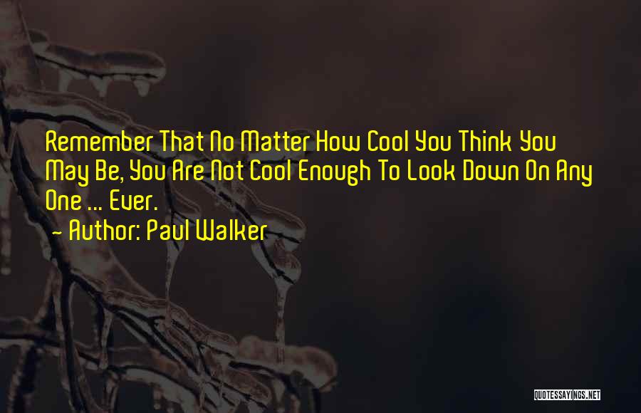 Paul Walker Quotes: Remember That No Matter How Cool You Think You May Be, You Are Not Cool Enough To Look Down On