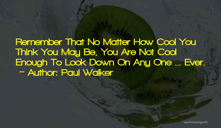 Paul Walker Quotes: Remember That No Matter How Cool You Think You May Be, You Are Not Cool Enough To Look Down On