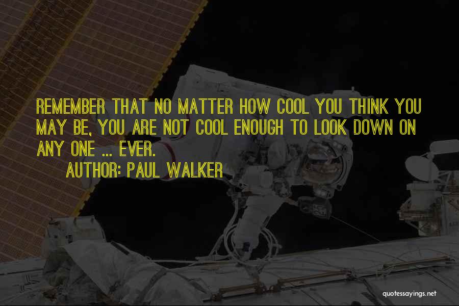 Paul Walker Quotes: Remember That No Matter How Cool You Think You May Be, You Are Not Cool Enough To Look Down On